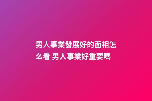 男人事業發展好的面相怎么看 男人事業好重要嗎